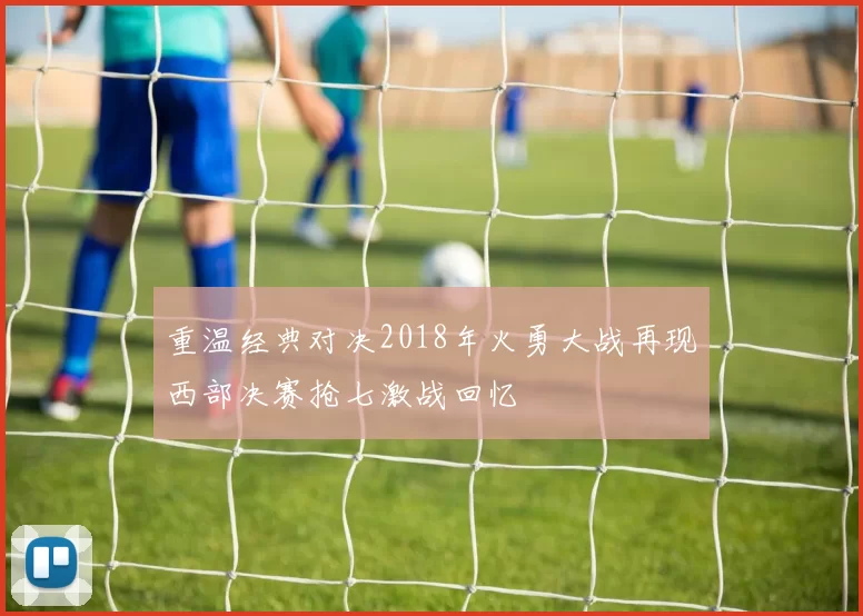 重温经典对决2018年火勇大战再现西部决赛抢七激战回忆