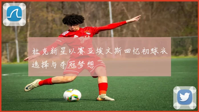 杜克新星以赛亚埃文斯回忆初球衣选择与夺冠梦想