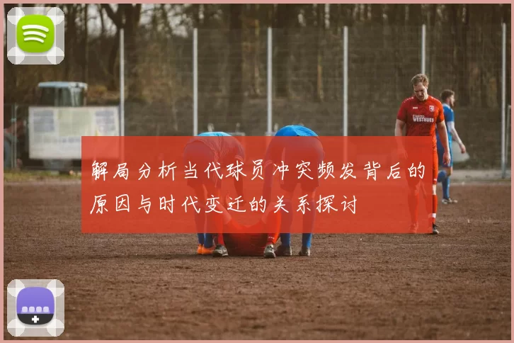解局分析当代球员冲突频发背后的原因与时代变迁的关系探讨