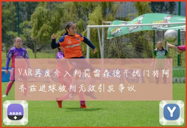 VAR再度介入判罚雷森德干扰门将阿齐兹进球被判无效引发争议