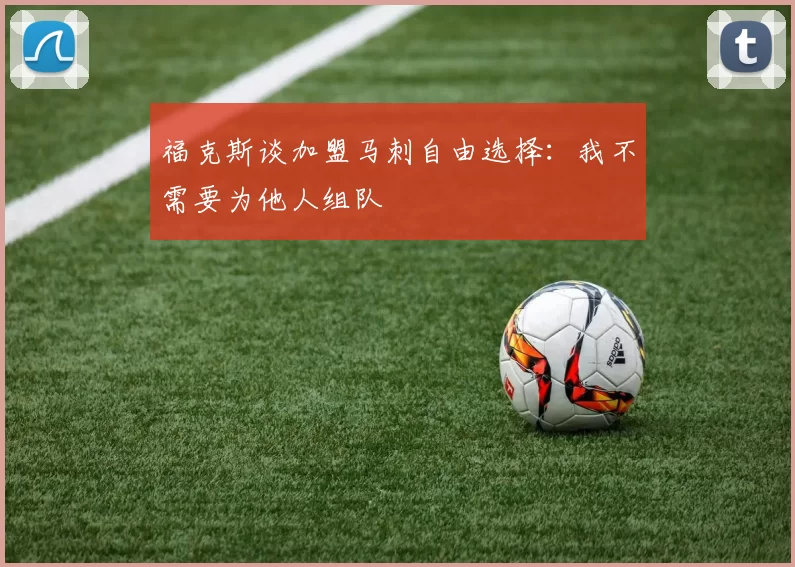 福克斯谈加盟马刺自由选择：我不需要为他人组队