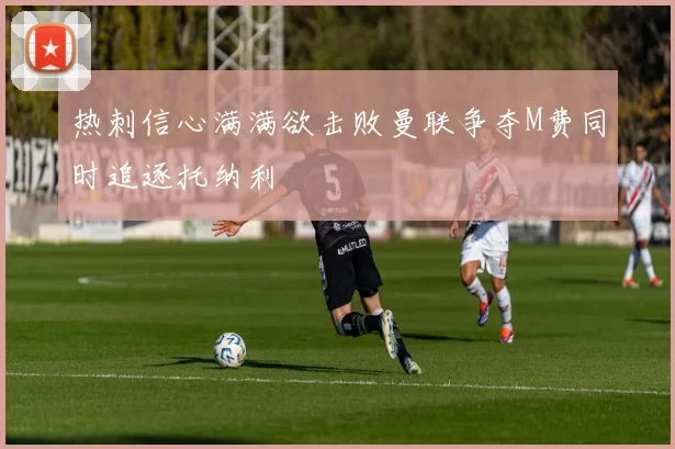 热刺信心满满欲击败曼联争夺M费同时追逐托纳利