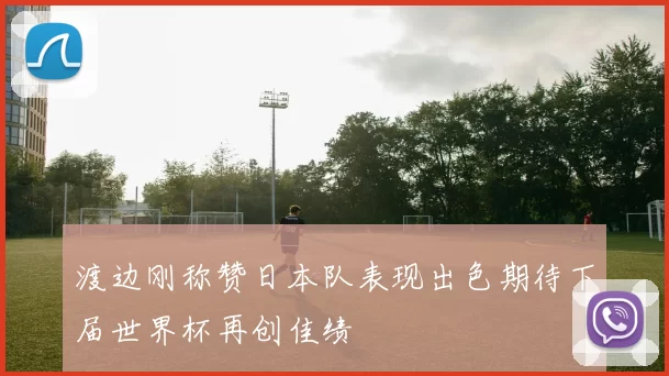 渡边刚称赞日本队表现出色期待下届世界杯再创佳绩