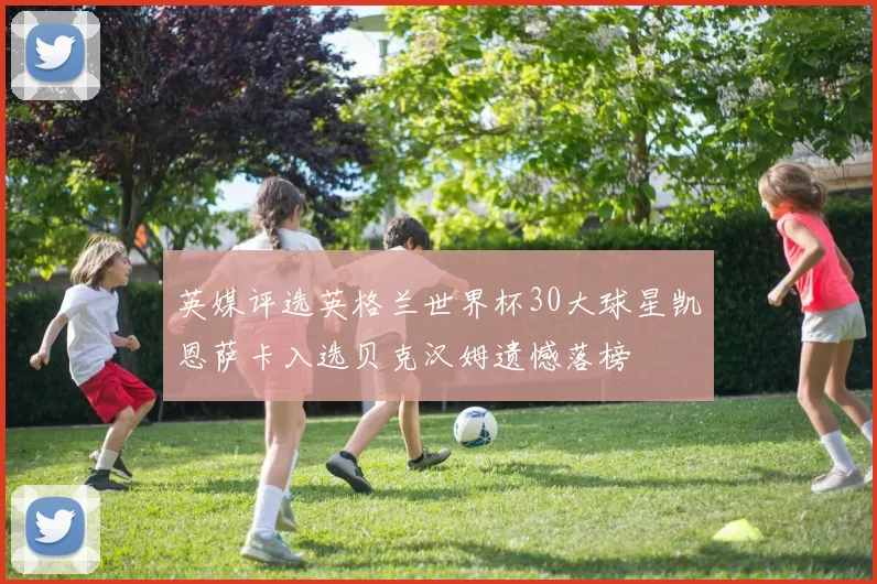 英媒评选英格兰世界杯30大球星凯恩萨卡入选贝克汉姆遗憾落榜