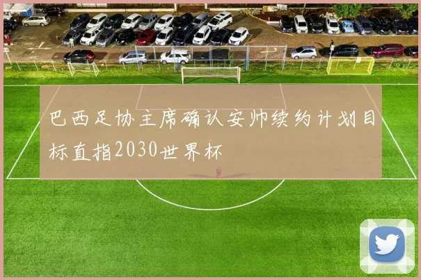 巴西足协主席确认安帅续约计划目标直指2030世界杯