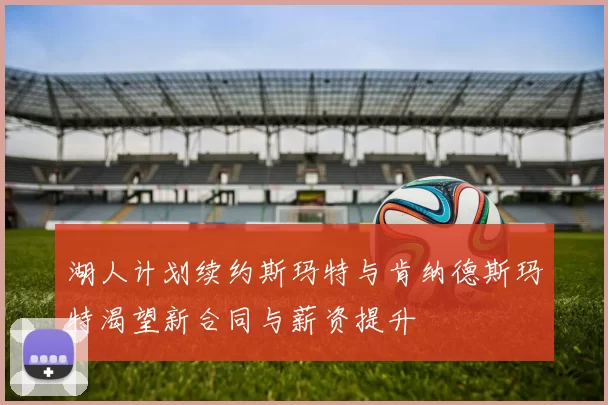 湖人计划续约斯玛特与肯纳德斯玛特渴望新合同与薪资提升