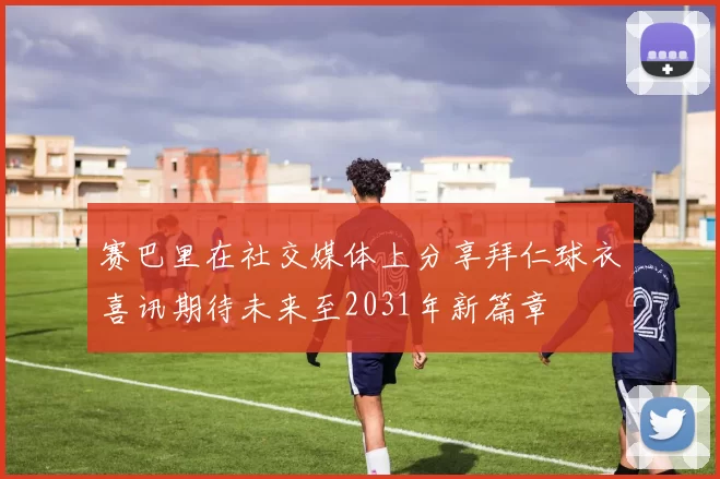 赛巴里在社交媒体上分享拜仁球衣喜讯期待未来至2031年新篇章