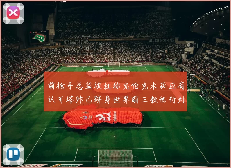 前枪手总监埃杜称克伦克未获应有认可塔帅已跻身世界前三教练行列