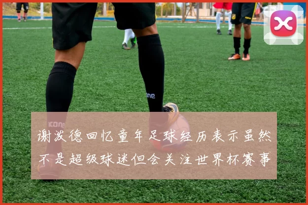 谢泼德回忆童年足球经历表示虽然不是超级球迷但会关注世界杯赛事
