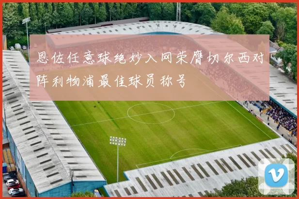 恩佐任意球绝妙入网荣膺切尔西对阵利物浦最佳球员称号