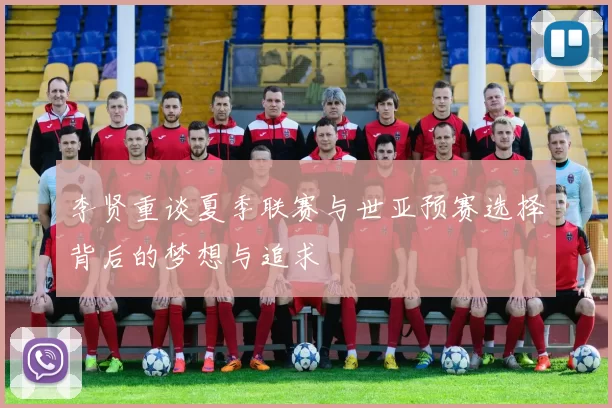 李贤重谈夏季联赛与世亚预赛选择背后的梦想与追求