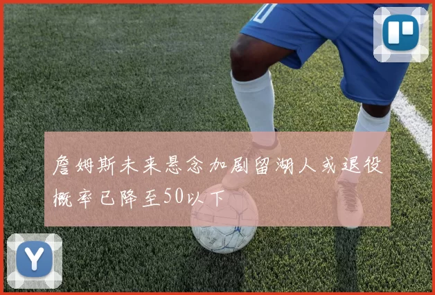 詹姆斯未来悬念加剧留湖人或退役概率已降至50以下