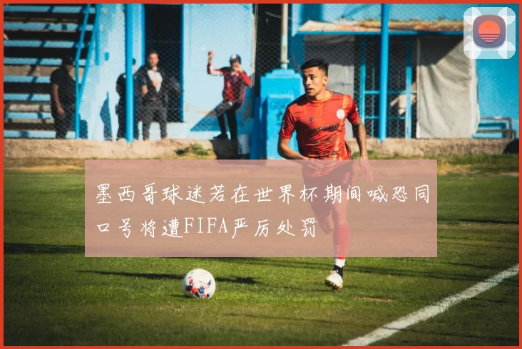 墨西哥球迷若在世界杯期间喊恐同口号将遭FIFA严厉处罚