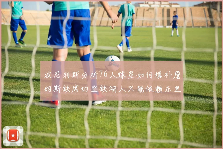 波尼利斯分析76人球星如何填补詹姆斯缺席的空缺湖人只能依赖东里表现