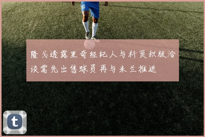 隆戈透露里奇经纪人与科莫积极洽谈需先出售球员再与米兰推进